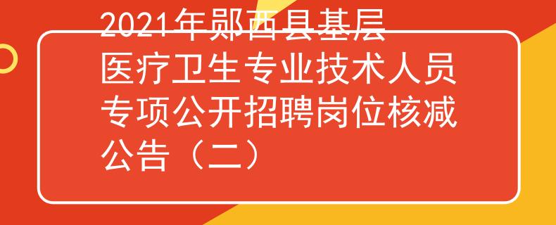 2021年郧西县基层医疗卫生专业技术人员专项公开招聘岗位核减公告（二）