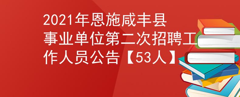 2021年恩施咸丰县事业单位第二次招聘工作人员公告【53人】