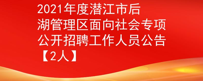 2021年度潜江市后湖管理区面向社会专项公开招聘工作人员公告【2人】