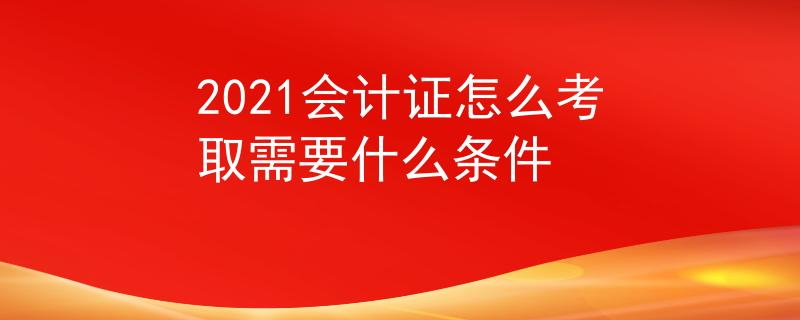 2021会计证怎么考取需要什么条件