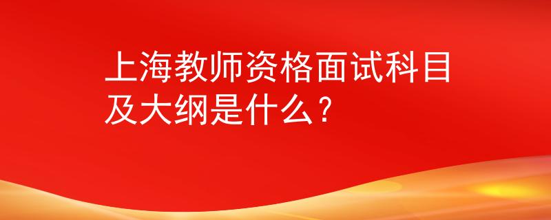 上海教师资格面试科目及大纲是什么？