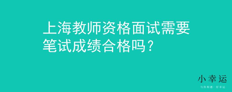 上海教师资格面试需要笔试成绩合格吗？