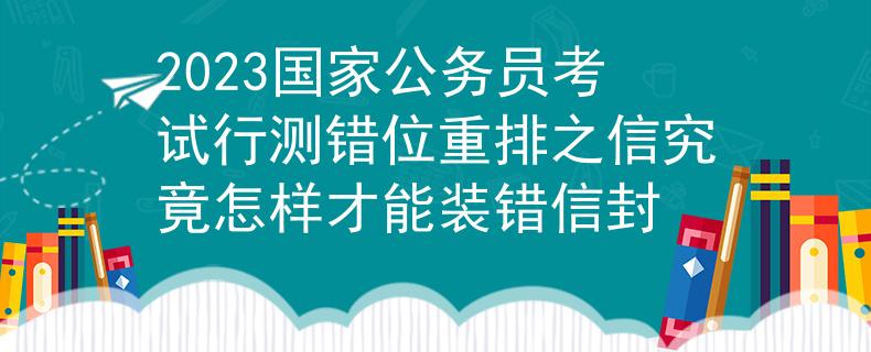 2023国家公务员考试行测错位重排之信究竟怎样才能装错信封