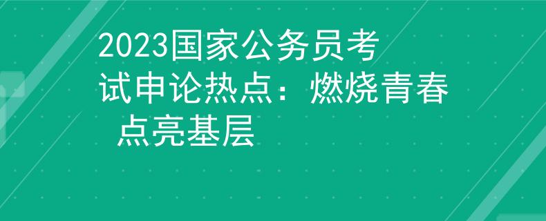 2023国家公务员考试申论热点：燃烧青春 点亮基层