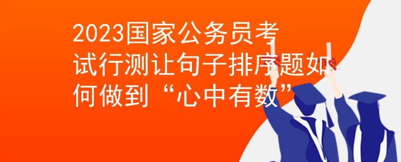 2023国家公务员考试行测让句子排序题如何做到“心中有数”