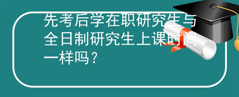 先考后学在职研究生与全日制研究生上课时间一样吗？