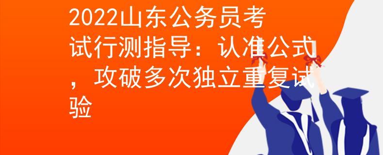 2022山东公务员考试行测指导：认准公式，攻破多次独立重复试验
