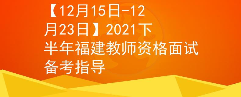 【12月15日-12月23日】2021下半年福建教师资格面试备考指导