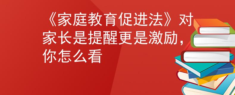 《家庭教育促进法》对家长是提醒更是激励，你怎么看