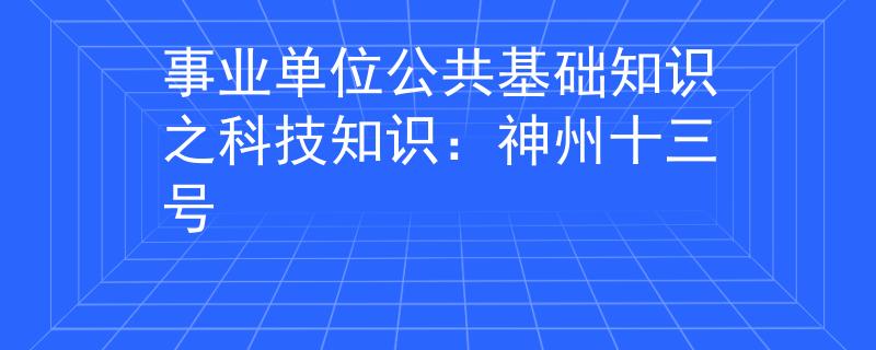事业单位公共基础知识之科技知识：神州十三号