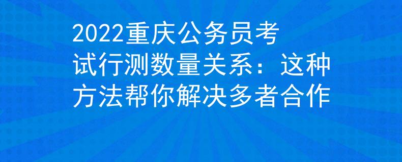 2022重庆公务员考试行测数量关系：这种方法帮你解决多者合作