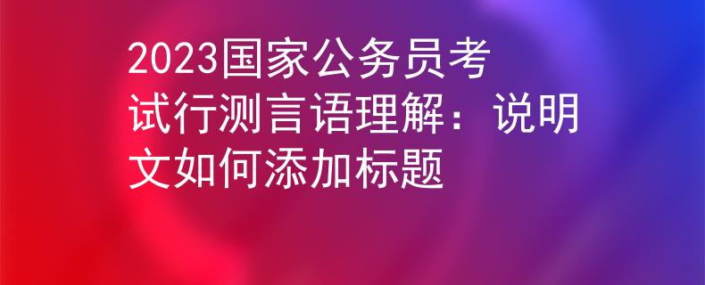 2023国家公务员考试行测言语理解：说明文如何添加标题