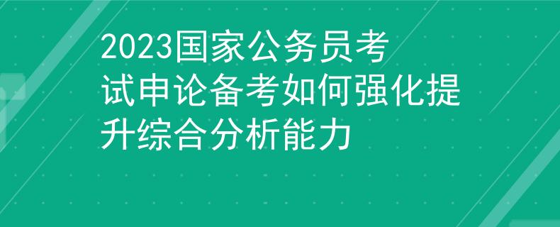 2023国家公务员考试申论备考如何强化提升综合分析能力