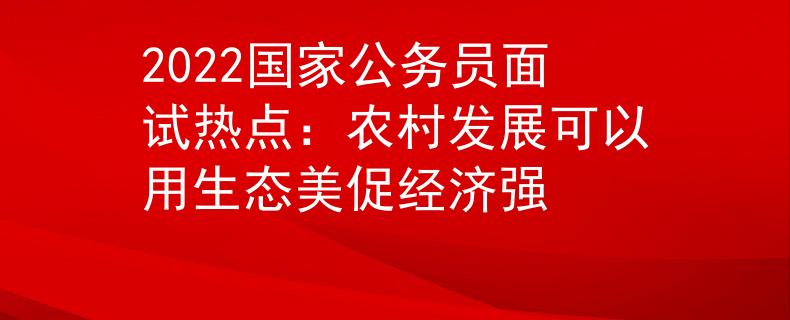 2022国家公务员面试热点：农村发展可以用生态美促经济强