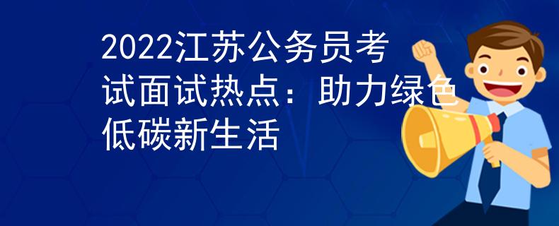 2022江苏公务员考试面试热点：助力绿色低碳新生活