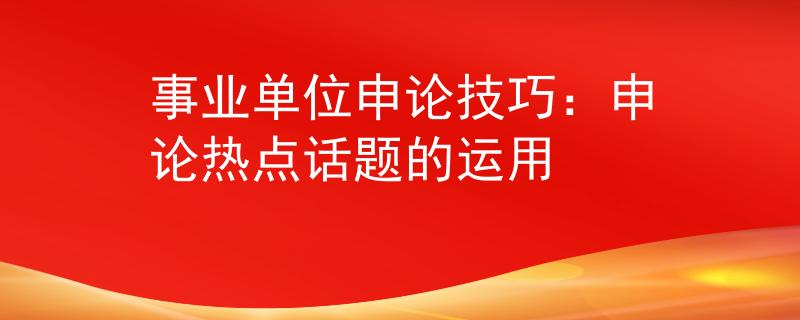 事业单位申论技巧：申论热点话题的运用