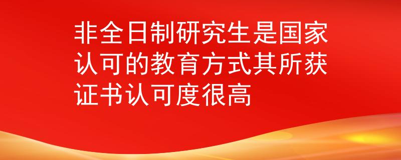 非全日制研究生是国家认可的教育方式其所获证书认可度很高