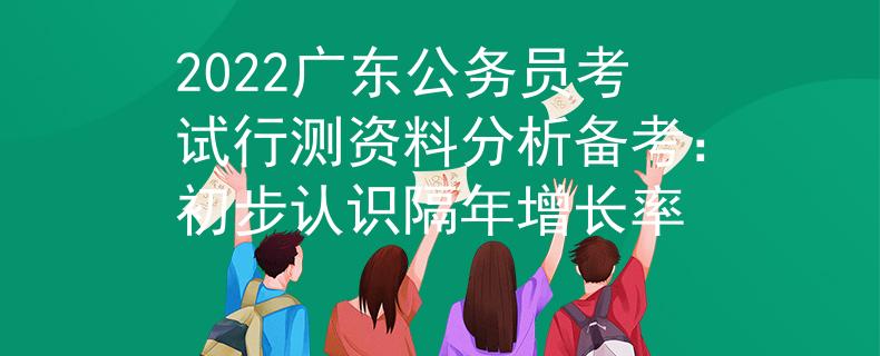 2022广东公务员考试行测资料分析备考：初步认识隔年增长率