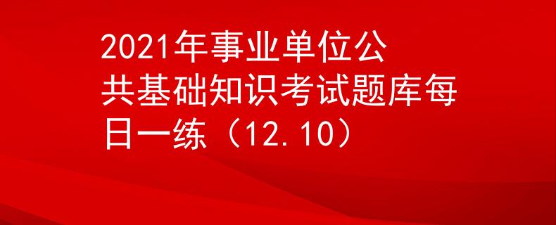 2021年事业单位公共基础知识考试题库每日一练（12.10）