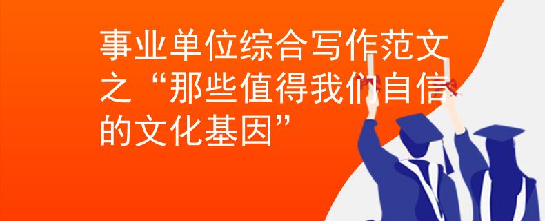 事业单位综合写作范文之“那些值得我们自信的文化基因”