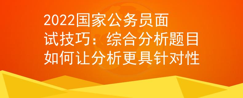 2022国家公务员面试技巧：综合分析题目如何让分析更具针对性