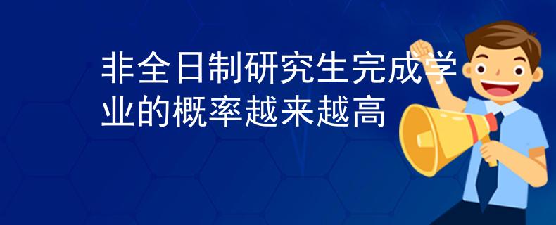 非全日制研究生完成学业的概率越来越高