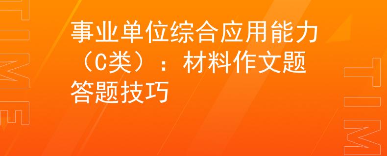 事业单位综合应用能力（C类）：材料作文题答题技巧