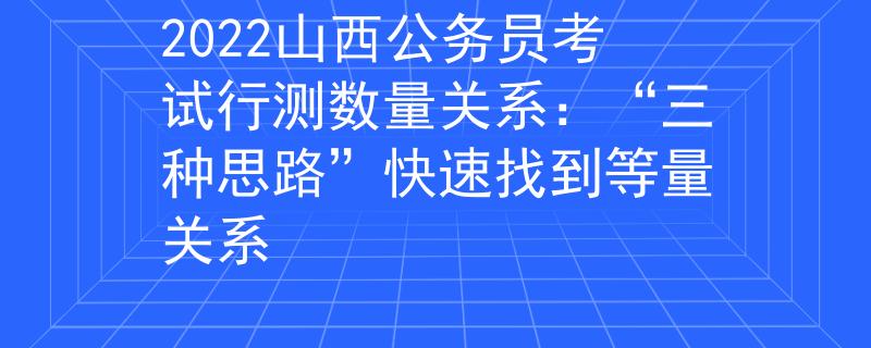 2022山西公务员考试行测数量关系：“三种思路”快速找到等量关系