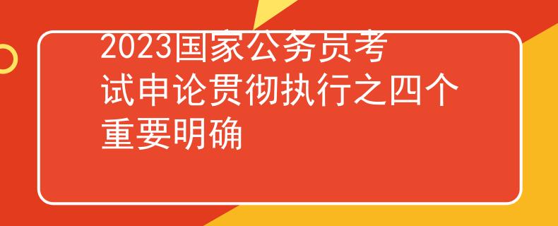 2023国家公务员考试申论贯彻执行之四个重要明确