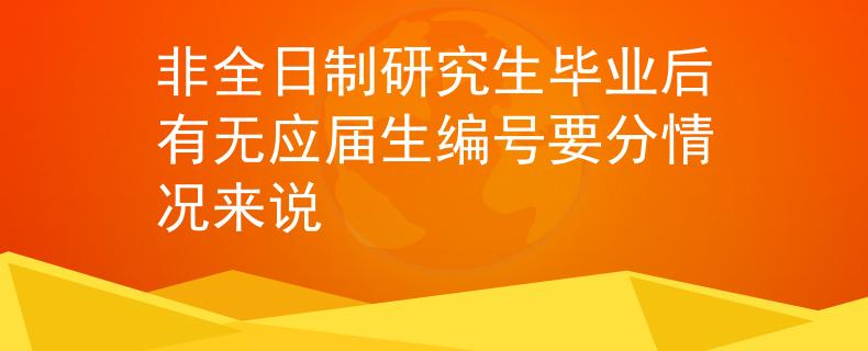 非全日制研究生毕业后有无应届生编号要分情况来说
