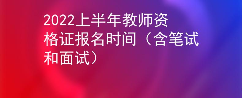 2022上半年教师资格证报名时间（含笔试和面试）