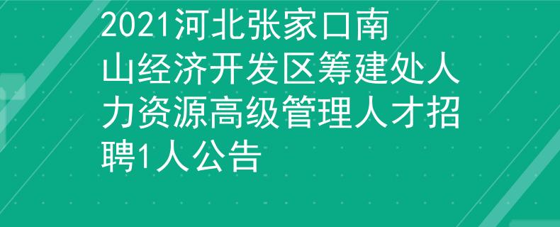 2021河北张家口南山经济开发区筹建处人力资源高级管理人才招聘1人公告