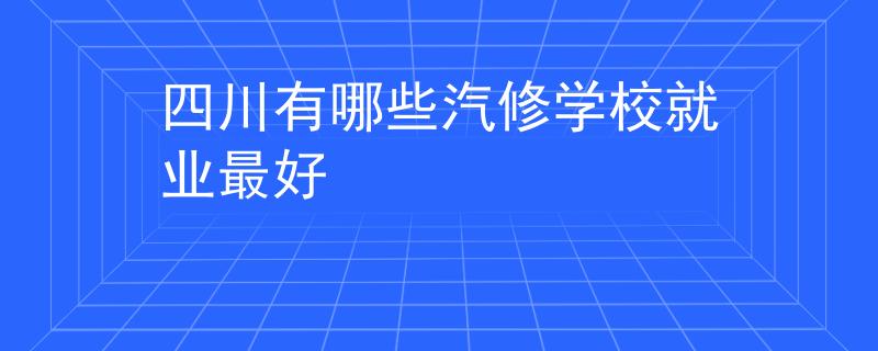 四川有哪些汽修学校就业最好