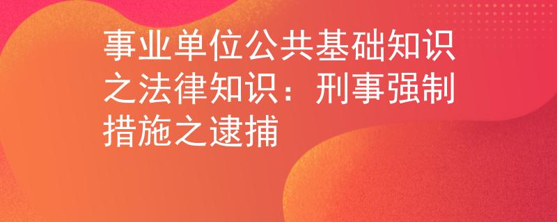 事业单位公共基础知识之法律知识：刑事强制措施之逮捕