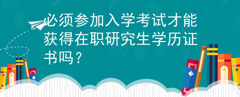 必须参加入学考试才能获得在职研究生学历证书吗？