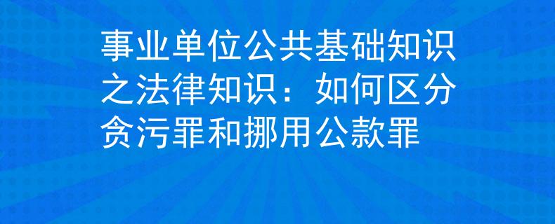 事业单位公共基础知识之法律知识：如何区分贪污罪和挪用公款罪