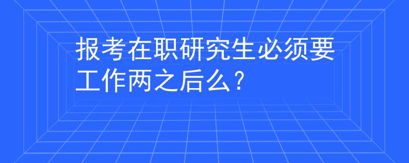 报考在职研究生必须要工作两之后么？