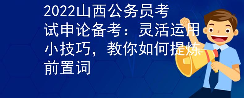 2022山西公务员考试申论备考：灵活运用小技巧，教你如何提炼前置词
