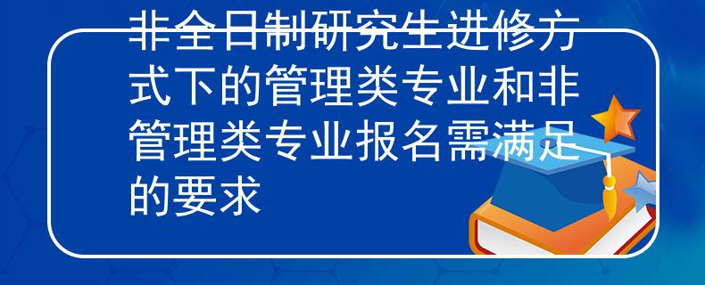 非全日制研究生进修方式下的管理类专业和非管理类专业报名需满足的要求