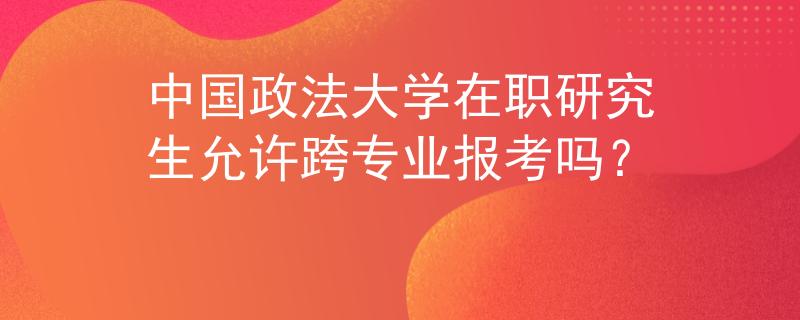 中国政法大学在职研究生允许跨专业报考吗？