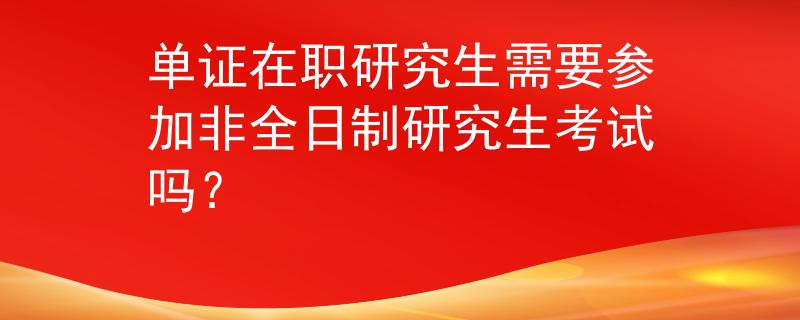 单证在职研究生需要参加非全日制研究生考试吗？