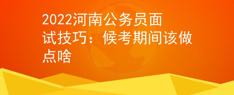 2022河南公务员面试技巧：候考期间该做点啥