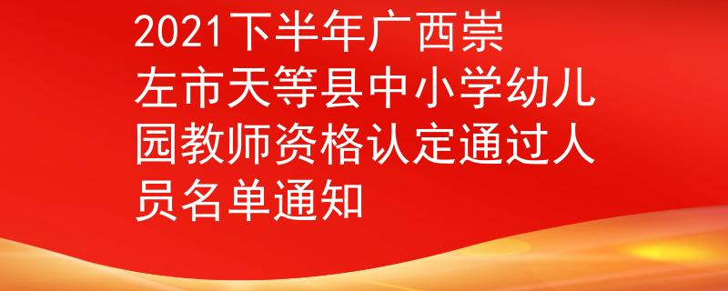 2021下半年广西崇左市天等县中小学幼儿园教师资格认定通过人员名单通知