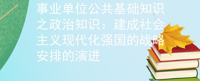 事业单位公共基础知识之政治知识：建成社会主义现代化强国的战略安排的演进