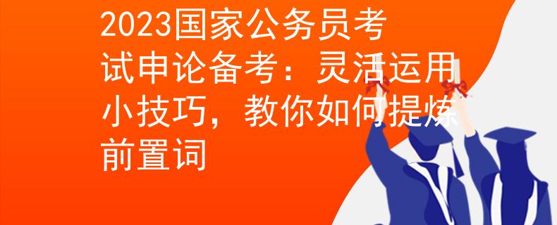 2023国家公务员考试申论备考：灵活运用小技巧，教你如何提炼前置词