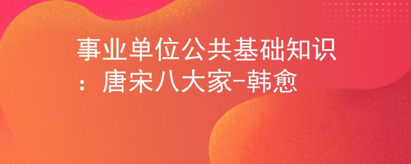 事业单位公共基础知识：唐宋八大家-韩愈