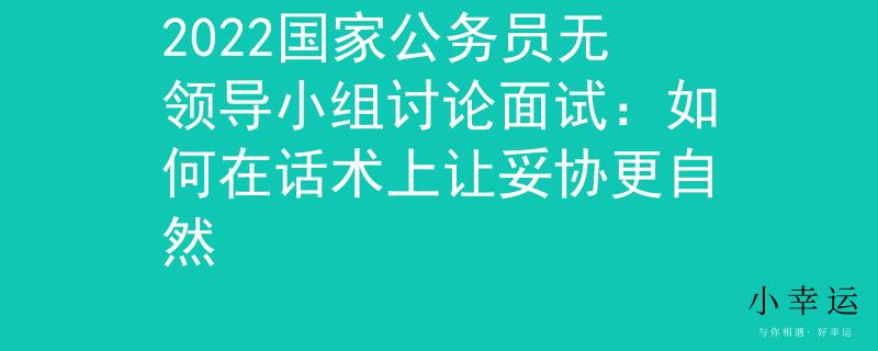 2022国家公务员无领导小组讨论面试：如何在话术上让妥协更自然