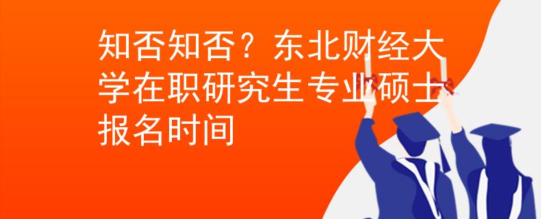 知否知否？东北财经大学在职研究生专业硕士报名时间