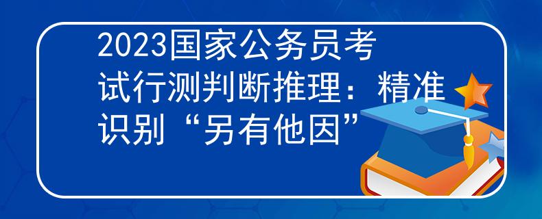 2023国家公务员考试行测判断推理：精准识别“另有他因”