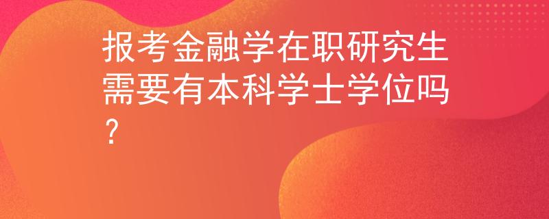 报考金融学在职研究生需要有本科学士学位吗？